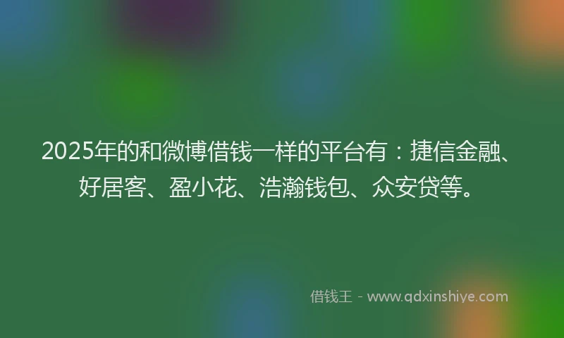 2025年的和微博借钱一样的平台有：捷信金融、好居客、盈小花、浩瀚钱包、众安贷等。