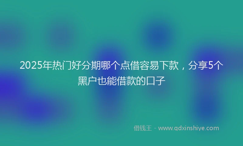 2025年热门好分期哪个点借容易下款，分享5个黑户也能借款的口子