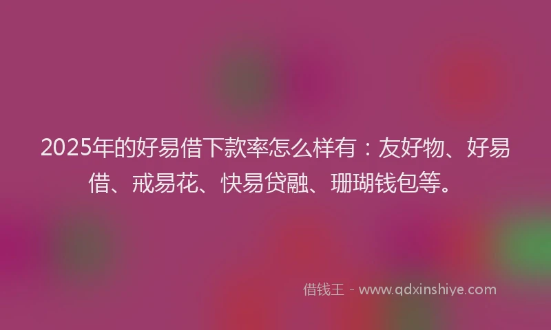 2025年的好易借下款率怎么样有：友好物、好易借、戒易花、快易贷融、珊瑚钱包等。