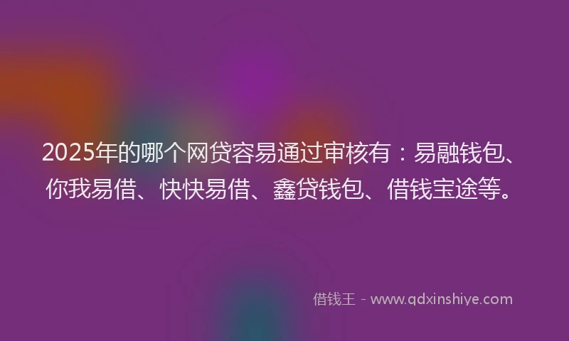 2025年的哪个网贷容易通过审核有：易融钱包、你我易借、快快易借、鑫贷钱包、借钱宝途等。