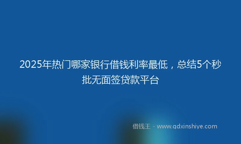 2025年热门哪家银行借钱利率最低，总结5个秒批无面签贷款平台