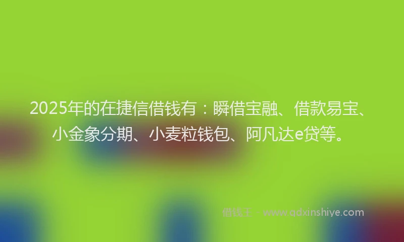 2025年的在捷信借钱有：瞬借宝融、借款易宝、小金象分期、小麦粒钱包、阿凡达e贷等。