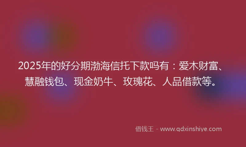 2025年的好分期渤海信托下款吗有：爱木财富、慧融钱包、现金奶牛、玫瑰花、人品借款等。