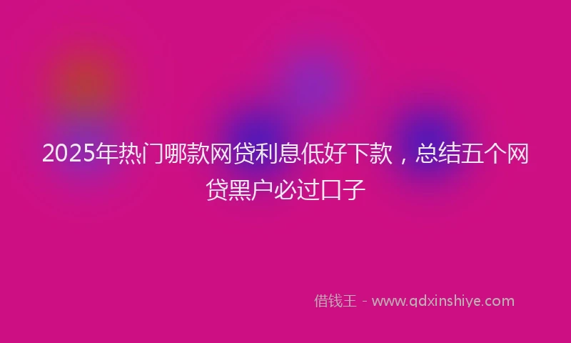 2025年热门哪款网贷利息低好下款，总结五个网贷黑户必过口子