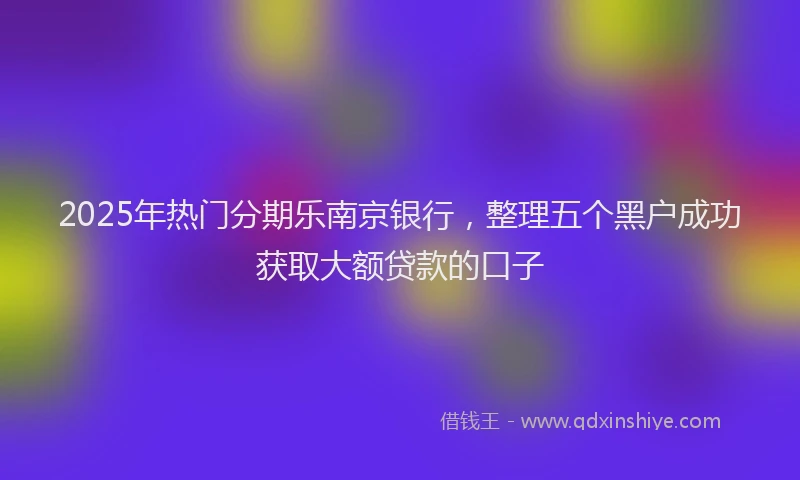 2025年热门分期乐南京银行，整理五个黑户成功获取大额贷款的口子