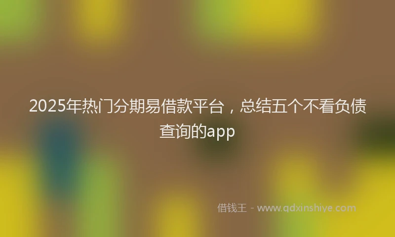 2025年热门分期易借款平台，总结五个不看负债查询的app