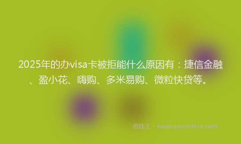 2025年的办visa卡被拒能什么原因有：捷信金融、盈小花、嗨购、多米易购、微粒快贷等。