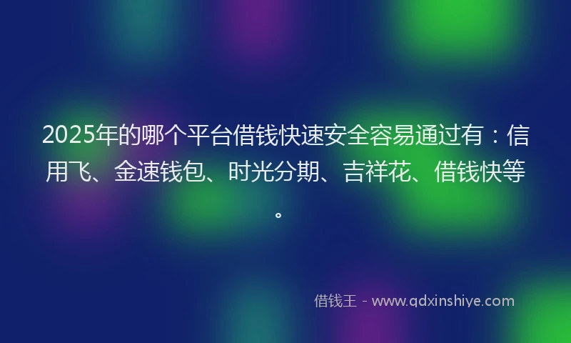 2025年的哪个平台借钱快速安全容易通过有：信用飞、金速钱包、时光分期、吉祥花、借钱快等。