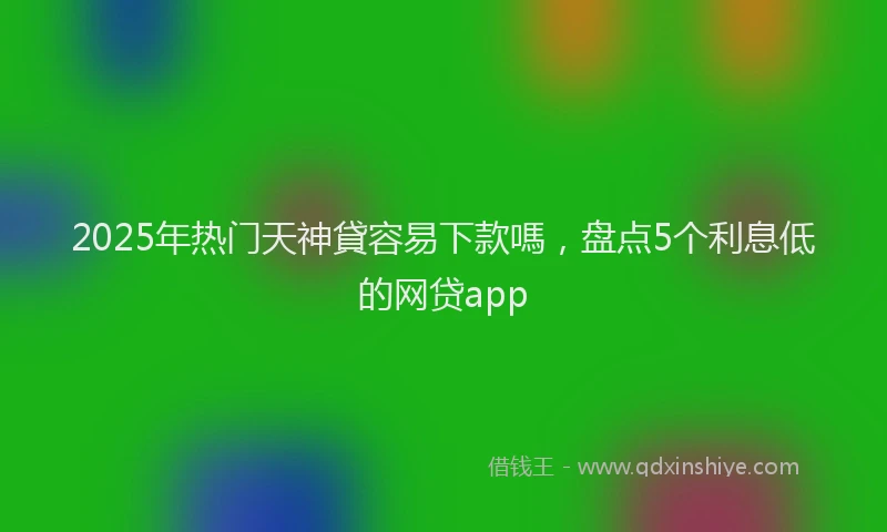 2025年热门天神貸容易下款嗎，盘点5个利息低的网贷app