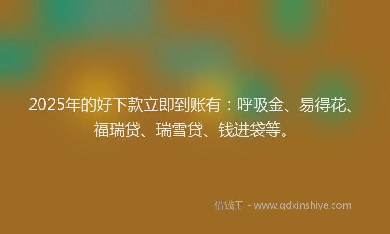 2025年的好下款立即到账有：呼吸金、易得花、福瑞贷、瑞雪贷、钱进袋等。