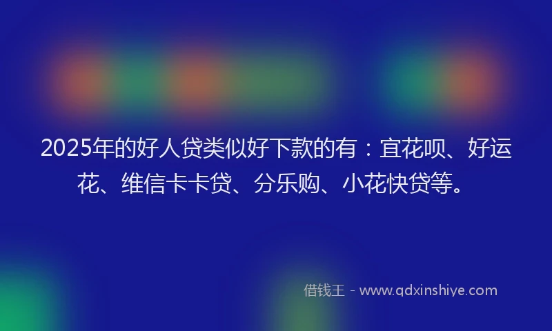 2025年的好人贷类似好下款的有：宜花呗、好运花、维信卡卡贷、分乐购、小花快贷等。
