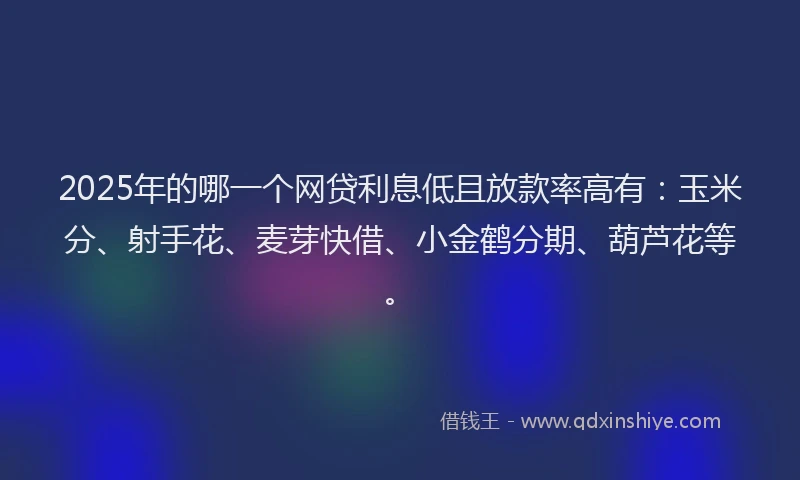 2025年的哪一个网贷利息低且放款率高有：玉米分、射手花、麦芽快借、小金鹤分期、葫芦花等。