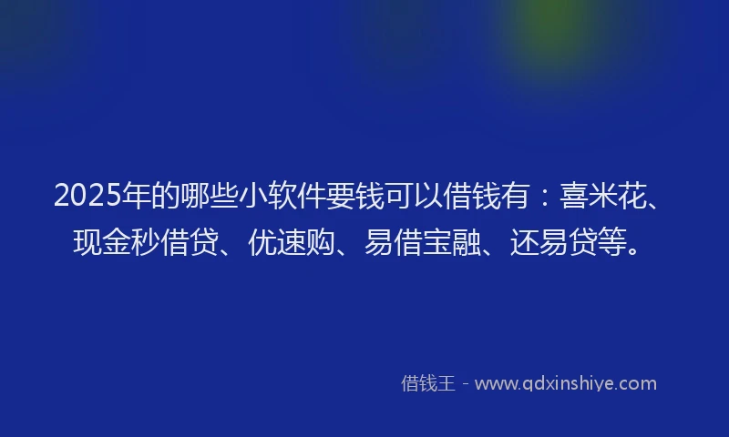 2025年的哪些小软件要钱可以借钱有：喜米花、现金秒借贷、优速购、易借宝融、还易贷等。