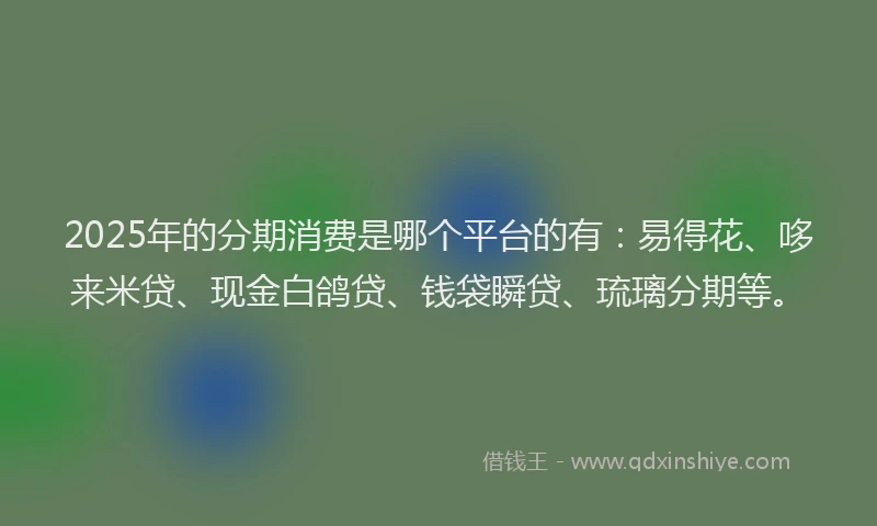 2025年的分期消费是哪个平台的有：易得花、哆来米贷、现金白鸽贷、钱袋瞬贷、琉璃分期等。