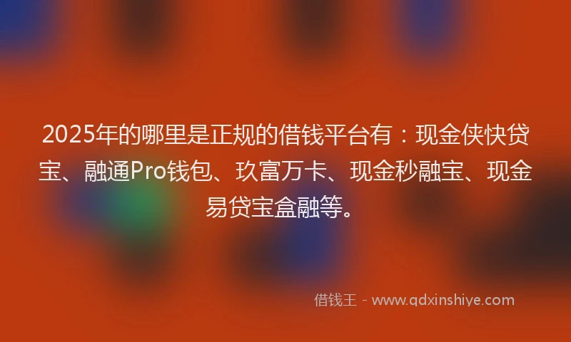 2025年的哪里是正规的借钱平台有：现金侠快贷宝、融通Pro钱包、玖富万卡、现金秒融宝、现金易贷宝盒融等。