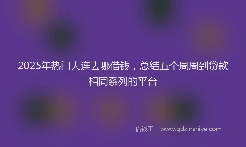 2025年热门大连去哪借钱，总结五个周周到贷款相同系列的平台
