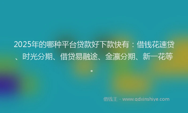 2025年的哪种平台贷款好下款快有：借钱花速贷、时光分期、借贷易融途、金瀛分期、新一花等。