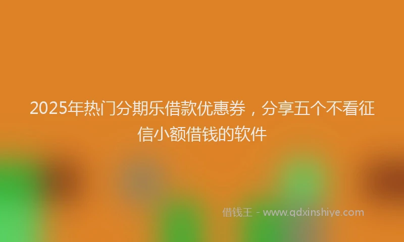 2025年热门分期乐借款优惠券，分享五个不看征信小额借钱的软件
