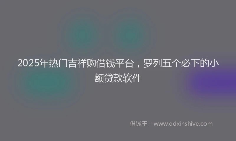 2025年热门吉祥购借钱平台，罗列五个必下的小额贷款软件