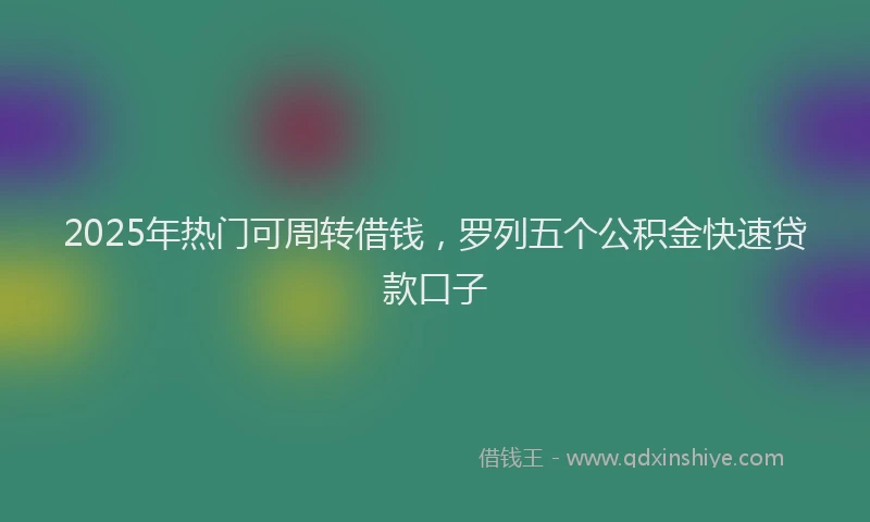 2025年热门可周转借钱，罗列五个公积金快速贷款口子