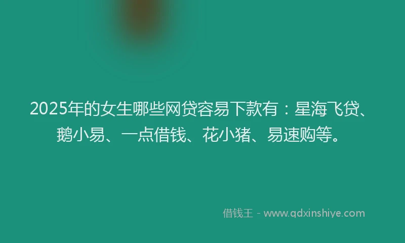 2025年的女生哪些网贷容易下款有：星海飞贷、鹅小易、一点借钱、花小猪、易速购等。