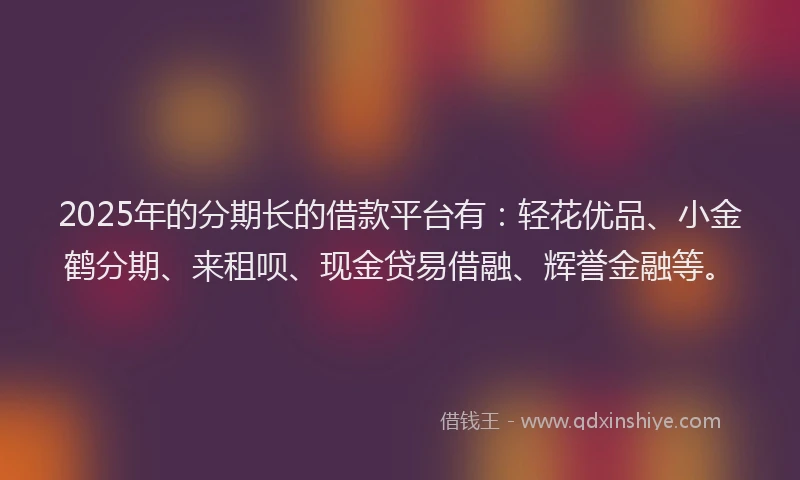 2025年的分期长的借款平台有：轻花优品、小金鹤分期、来租呗、现金贷易借融、辉誉金融等。