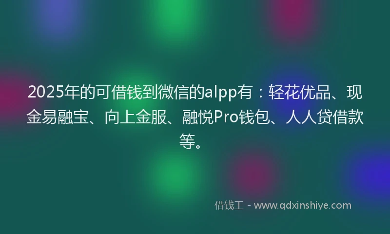 2025年的可借钱到微信的alpp有：轻花优品、现金易融宝、向上金服、融悦Pro钱包、人人贷借款等。