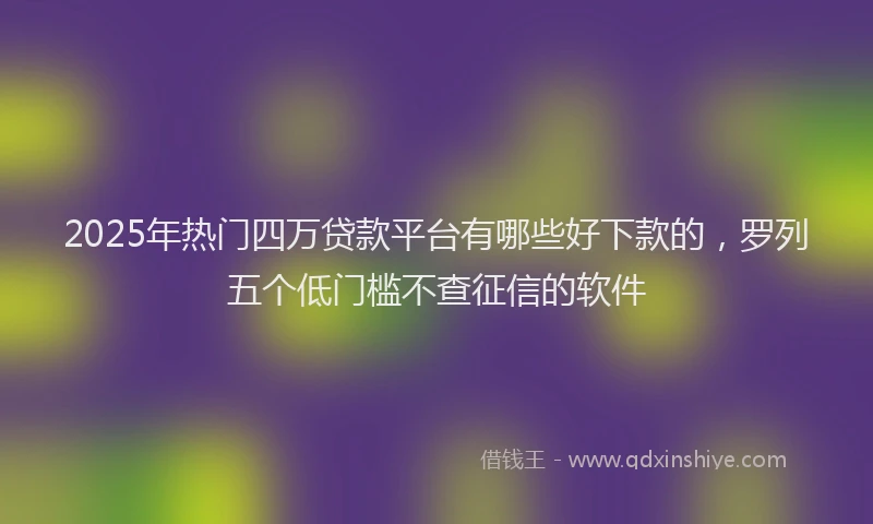 2025年热门四万贷款平台有哪些好下款的，罗列五个低门槛不查征信的软件