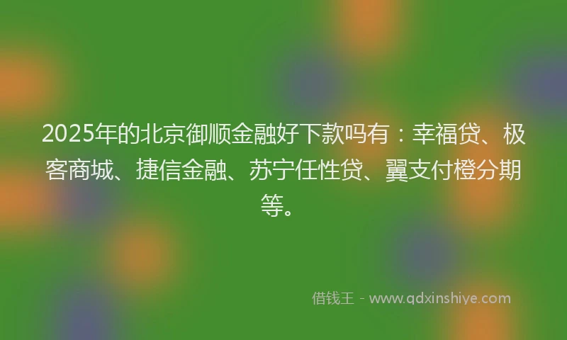 2025年的北京御顺金融好下款吗有：幸福贷、极客商城、捷信金融、苏宁任性贷、翼支付橙分期等。