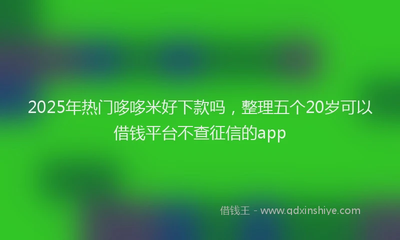 2025年热门哆哆米好下款吗，整理五个20岁可以借钱平台不查征信的app