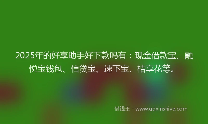 2025年的好享助手好下款吗有：现金借款宝、融悦宝钱包、信贷宝、速下宝、桔享花等。