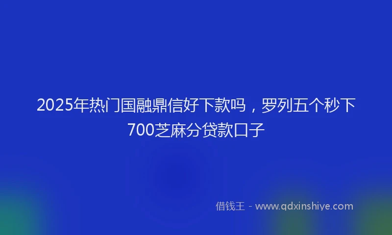 2025年热门国融鼎信好下款吗，罗列五个秒下700芝麻分贷款口子