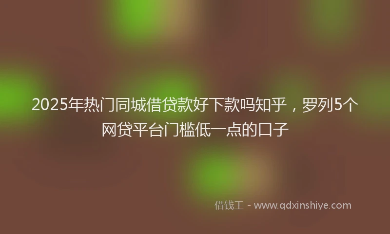 2025年热门同城借贷款好下款吗知乎，罗列5个网贷平台门槛低一点的口子