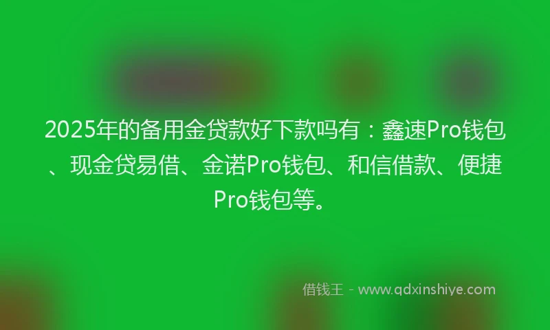2025年的备用金贷款好下款吗有：鑫速Pro钱包、现金贷易借、金诺Pro钱包、和信借款、便捷Pro钱包等。
