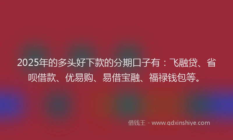 2025年的多头好下款的分期口子有：飞融贷、省呗借款、优易购、易借宝融、福禄钱包等。