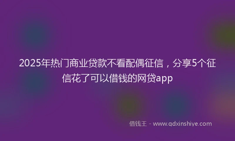 2025年热门商业贷款不看配偶征信，分享5个征信花了可以借钱的网贷app