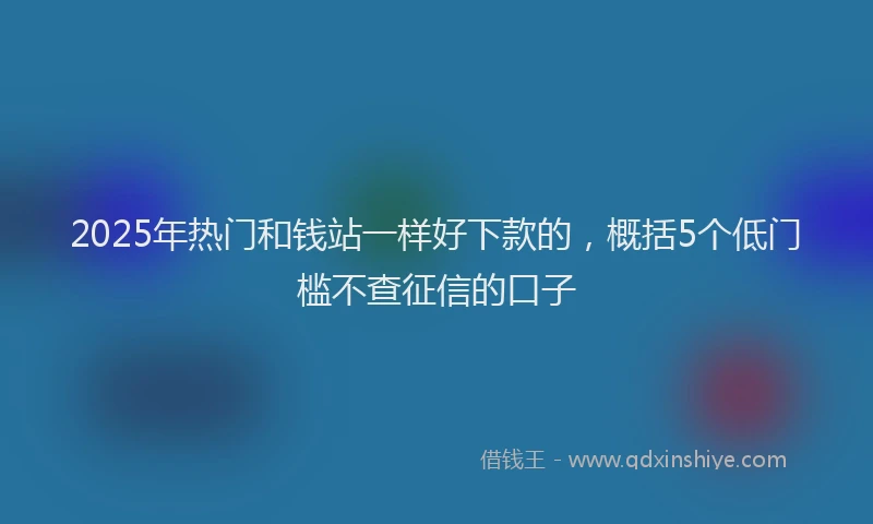 2025年热门和钱站一样好下款的，概括5个低门槛不查征信的口子