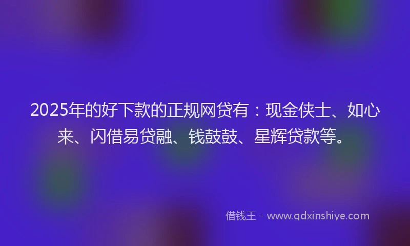 2025年的好下款的正规网贷有：现金侠士、如心来、闪借易贷融、钱鼓鼓、星辉贷款等。