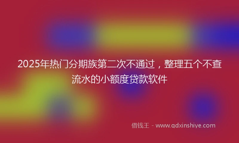 2025年热门分期族第二次不通过，整理五个不查流水的小额度贷款软件