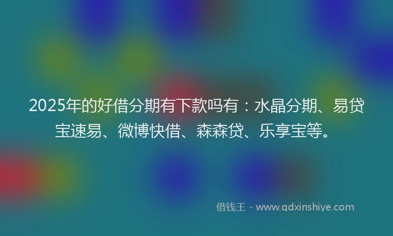 2025年的好借分期有下款吗有：水晶分期、易贷宝速易、微博快借、森森贷、乐享宝等。