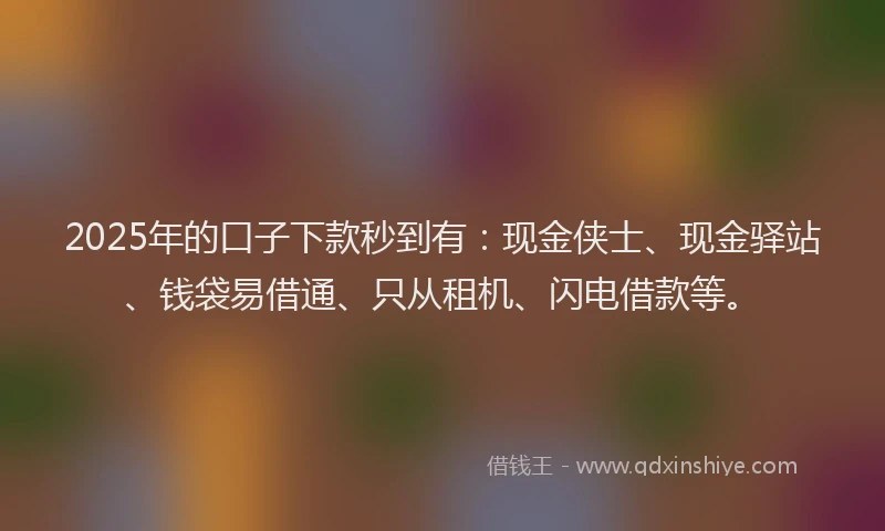 2025年的口子下款秒到有：现金侠士、现金驿站、钱袋易借通、只从租机、闪电借款等。
