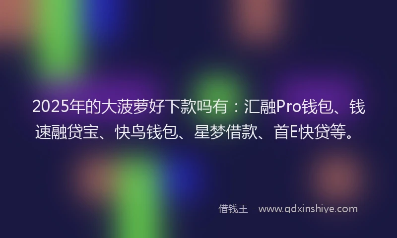 2025年的大菠萝好下款吗有：汇融Pro钱包、钱速融贷宝、快鸟钱包、星梦借款、首E快贷等。