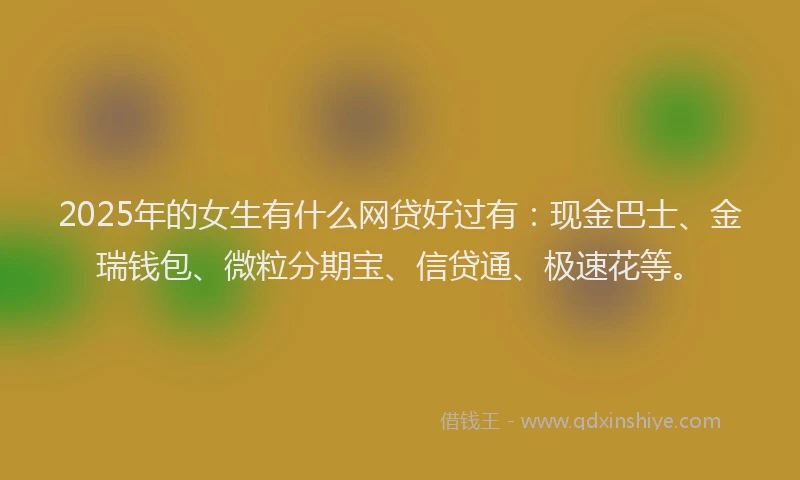 2025年的女生有什么网贷好过有：现金巴士、金瑞钱包、微粒分期宝、信贷通、极速花等。