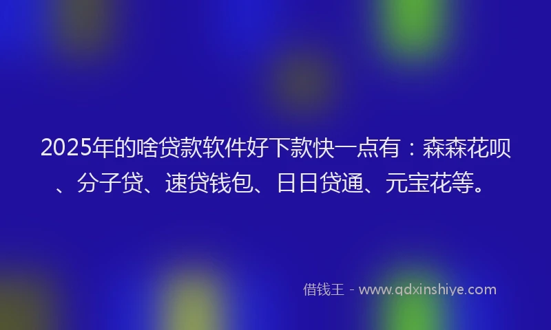 2025年的啥贷款软件好下款快一点有：森森花呗、分子贷、速贷钱包、日日贷通、元宝花等。