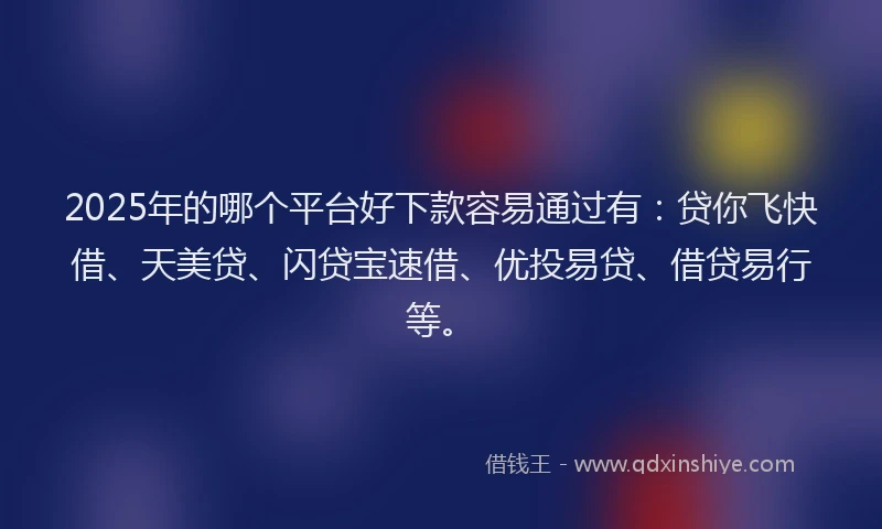 2025年的哪个平台好下款容易通过有：贷你飞快借、天美贷、闪贷宝速借、优投易贷、借贷易行等。