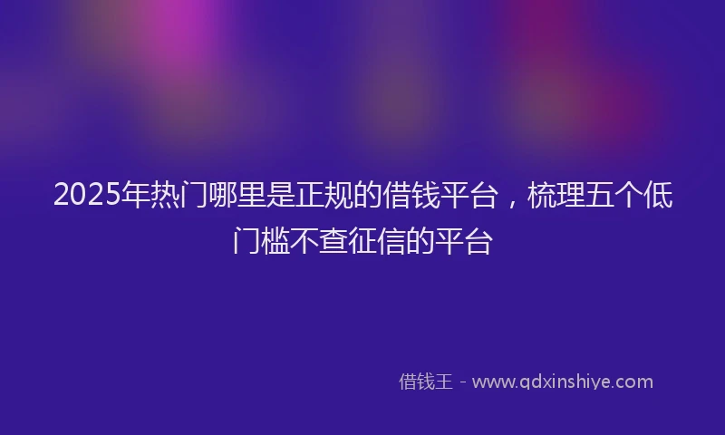 2025年热门哪里是正规的借钱平台，梳理五个低门槛不查征信的平台