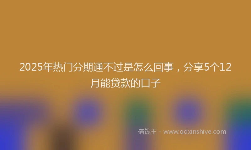 2025年热门分期通不过是怎么回事，分享5个12月能贷款的口子