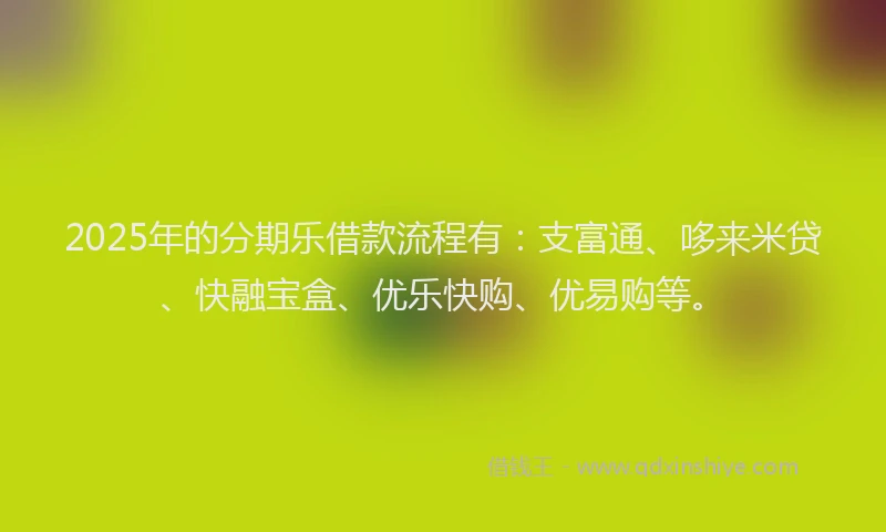 2025年的分期乐借款流程有：支富通、哆来米贷、快融宝盒、优乐快购、优易购等。