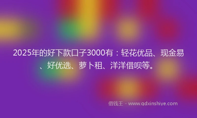 2025年的好下款口子3000有：轻花优品、现金易、好优选、萝卜租、洋洋借呗等。