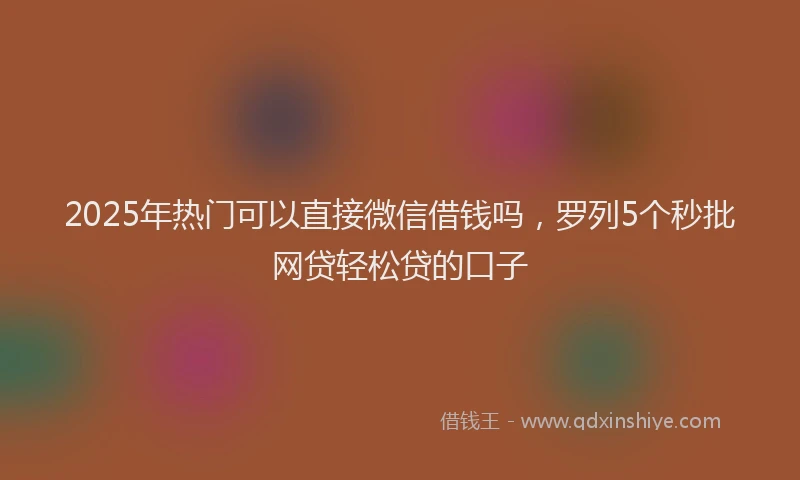 2025年热门可以直接微信借钱吗，罗列5个秒批网贷轻松贷的口子
